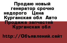 Продаю новый генератор срочно недорого › Цена ­ 3 000 - Курганская обл. Авто » Продажа запчастей   . Курганская обл.
